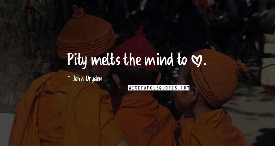 John Dryden Quotes: Pity melts the mind to love.