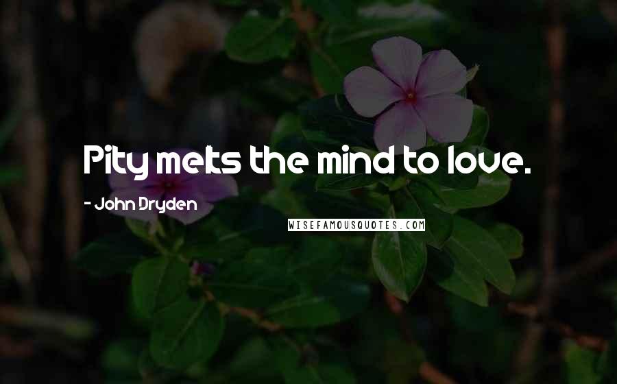 John Dryden Quotes: Pity melts the mind to love.