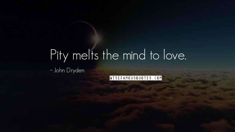 John Dryden Quotes: Pity melts the mind to love.