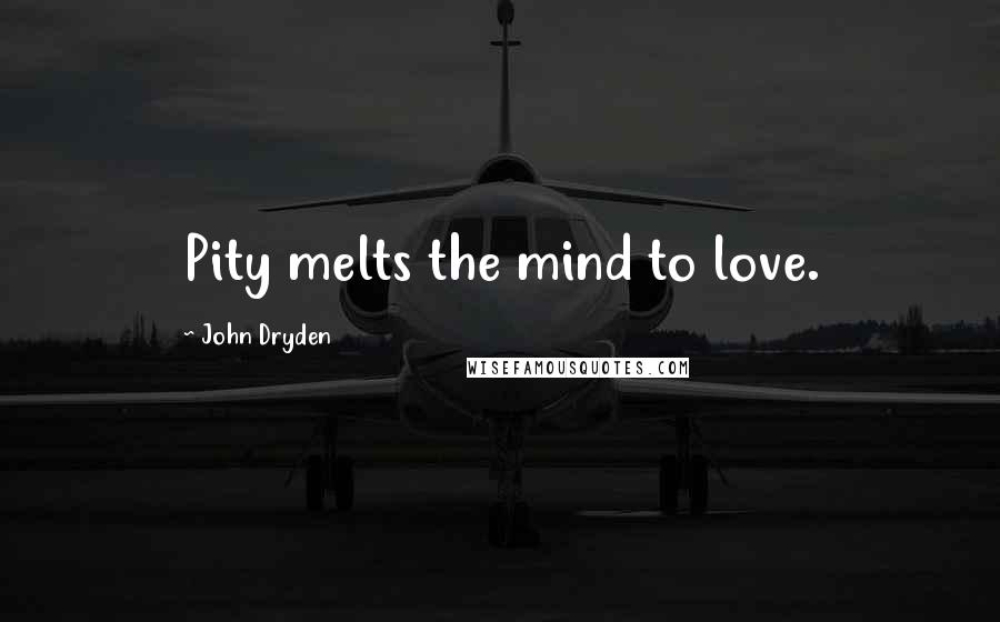 John Dryden Quotes: Pity melts the mind to love.