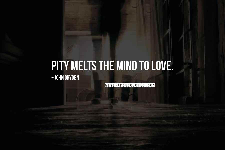 John Dryden Quotes: Pity melts the mind to love.