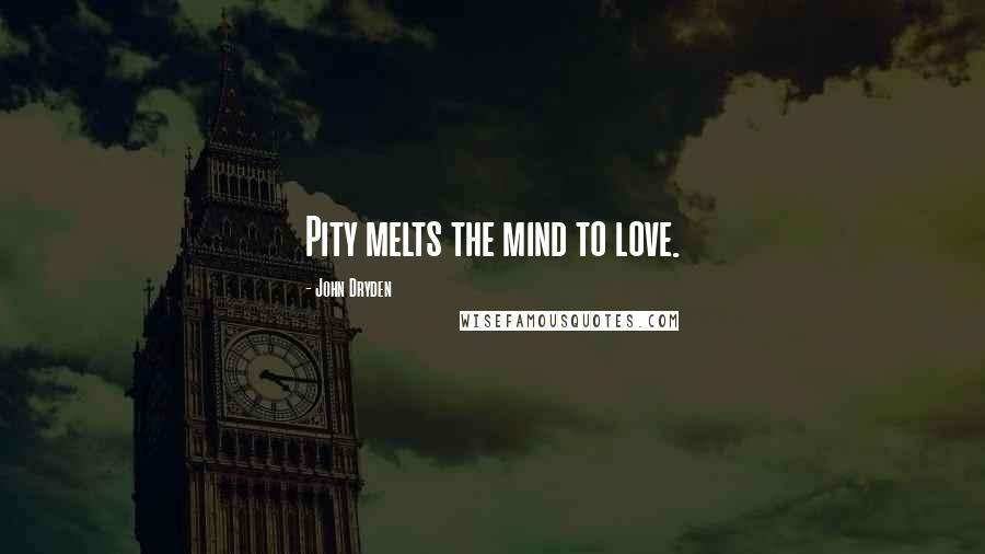 John Dryden Quotes: Pity melts the mind to love.