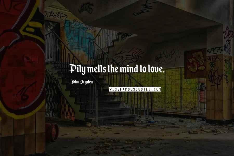 John Dryden Quotes: Pity melts the mind to love.
