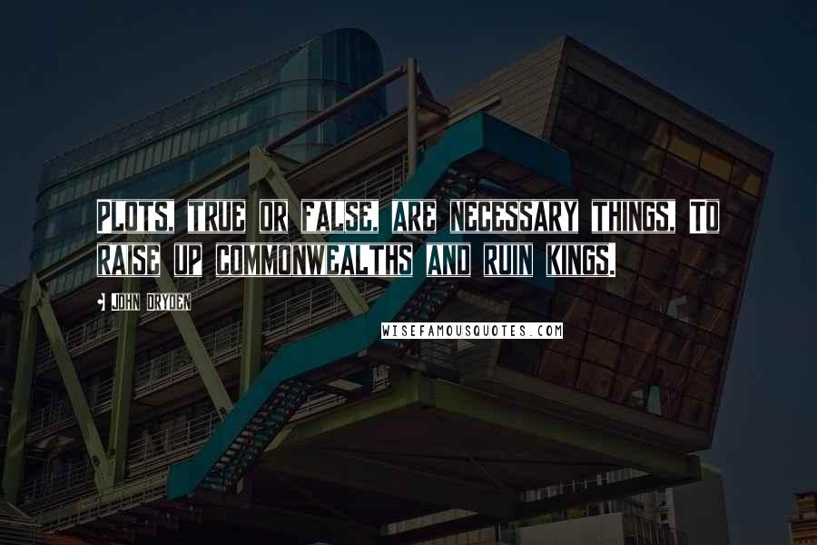 John Dryden Quotes: Plots, true or false, are necessary things, To raise up commonwealths and ruin kings.