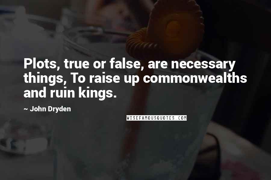 John Dryden Quotes: Plots, true or false, are necessary things, To raise up commonwealths and ruin kings.