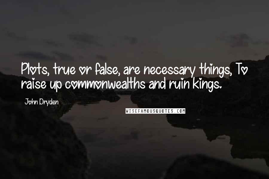 John Dryden Quotes: Plots, true or false, are necessary things, To raise up commonwealths and ruin kings.