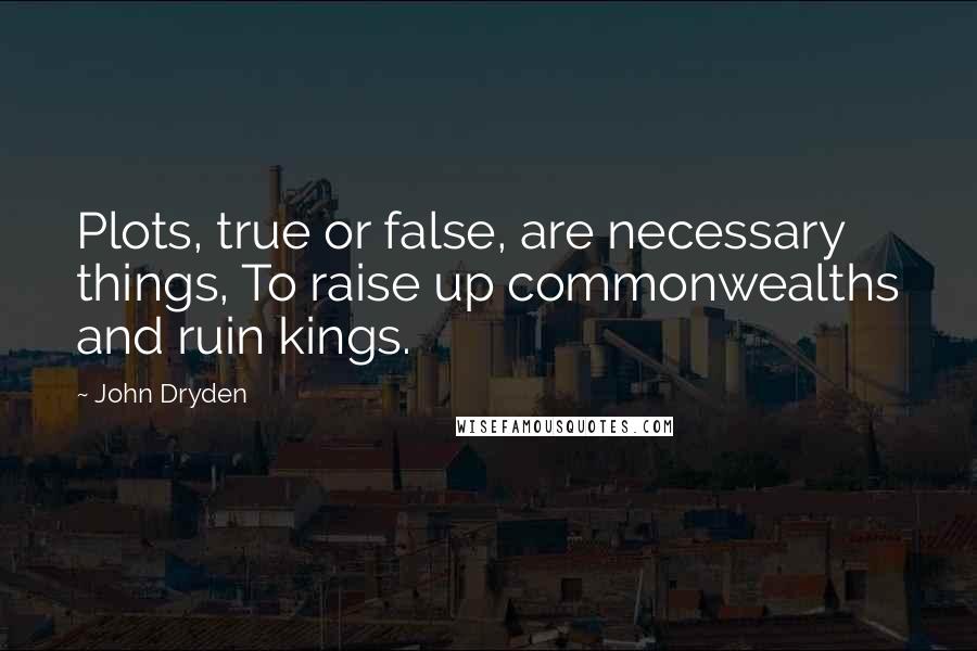 John Dryden Quotes: Plots, true or false, are necessary things, To raise up commonwealths and ruin kings.