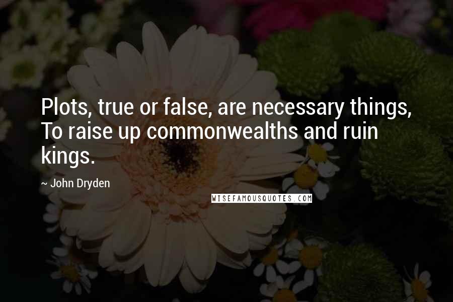 John Dryden Quotes: Plots, true or false, are necessary things, To raise up commonwealths and ruin kings.