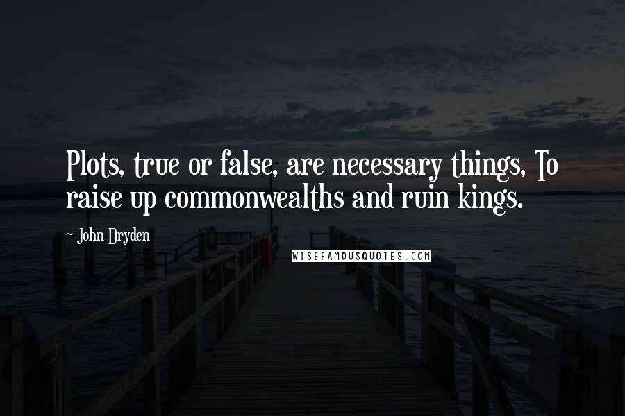 John Dryden Quotes: Plots, true or false, are necessary things, To raise up commonwealths and ruin kings.