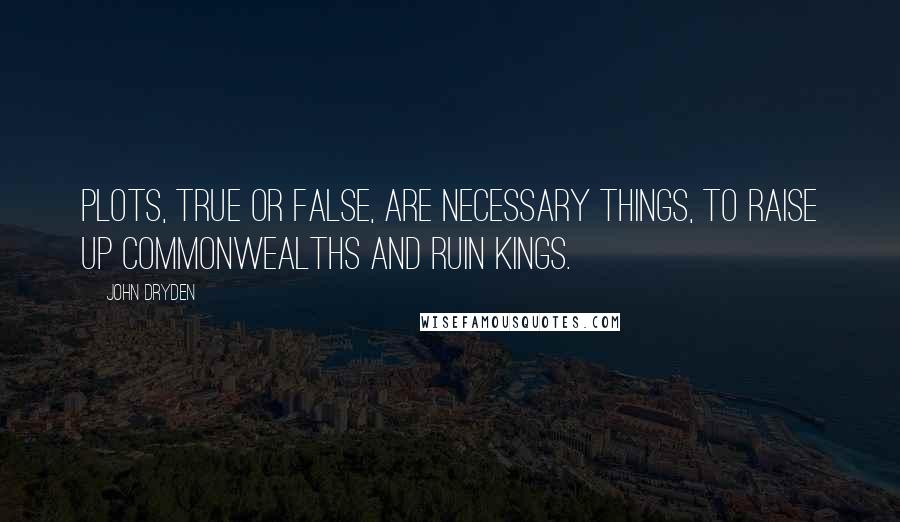 John Dryden Quotes: Plots, true or false, are necessary things, To raise up commonwealths and ruin kings.