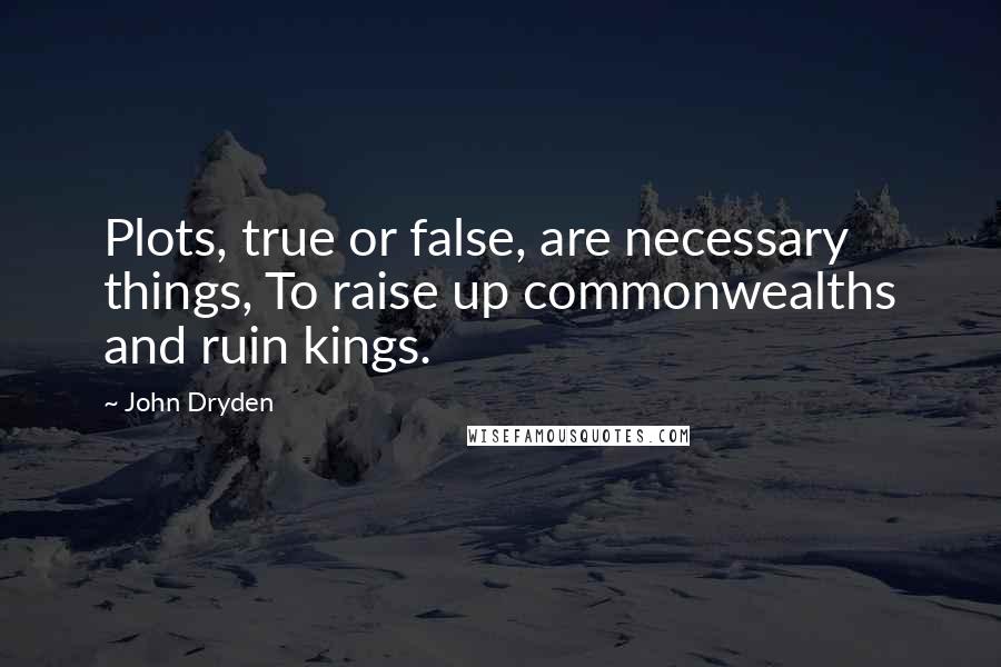 John Dryden Quotes: Plots, true or false, are necessary things, To raise up commonwealths and ruin kings.