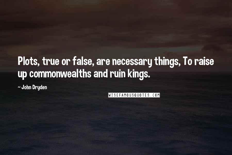 John Dryden Quotes: Plots, true or false, are necessary things, To raise up commonwealths and ruin kings.