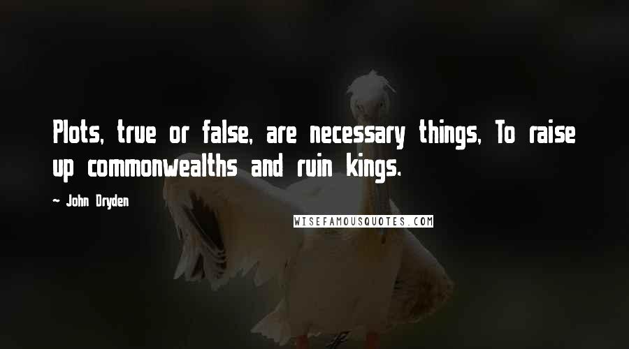 John Dryden Quotes: Plots, true or false, are necessary things, To raise up commonwealths and ruin kings.