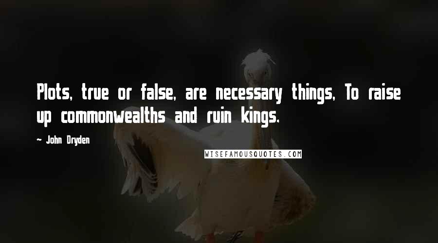 John Dryden Quotes: Plots, true or false, are necessary things, To raise up commonwealths and ruin kings.