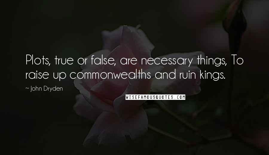 John Dryden Quotes: Plots, true or false, are necessary things, To raise up commonwealths and ruin kings.