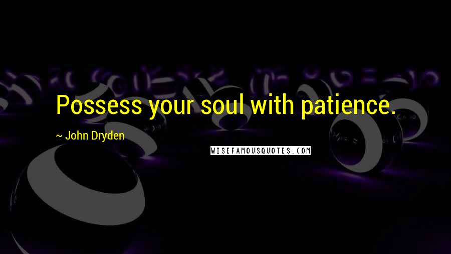 John Dryden Quotes: Possess your soul with patience.