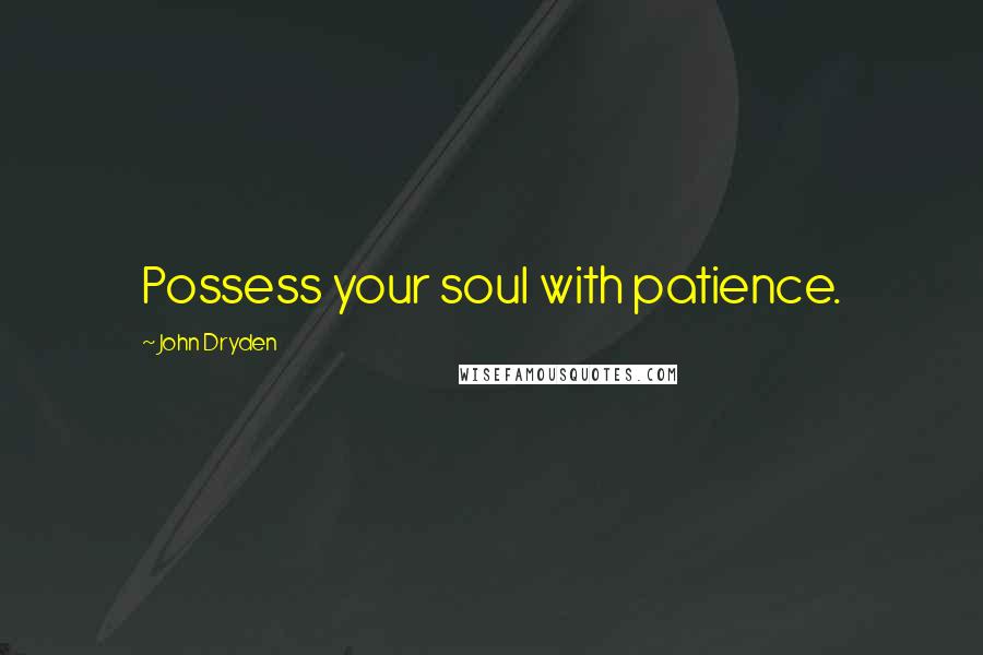 John Dryden Quotes: Possess your soul with patience.