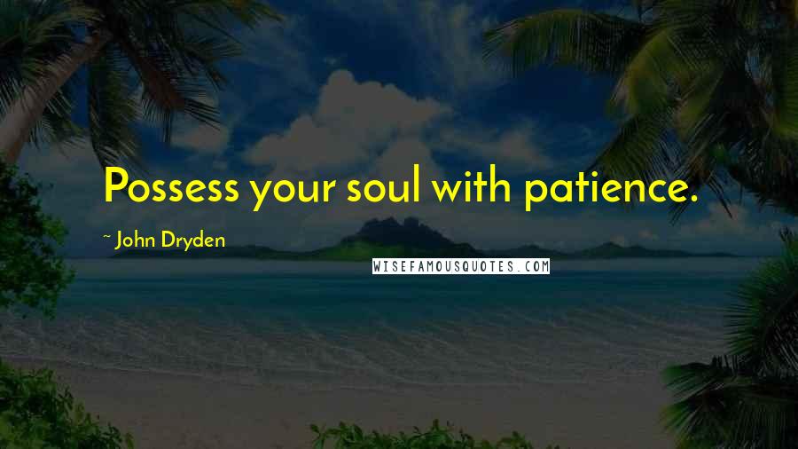 John Dryden Quotes: Possess your soul with patience.