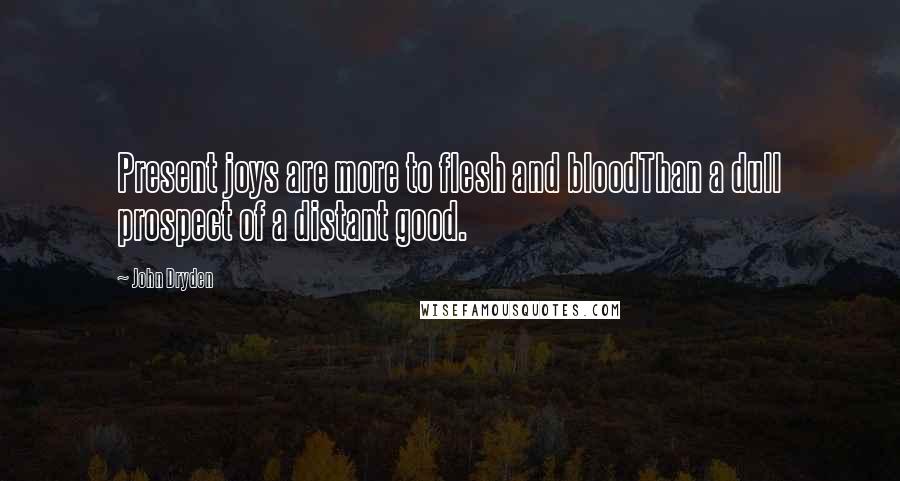 John Dryden Quotes: Present joys are more to flesh and bloodThan a dull prospect of a distant good.