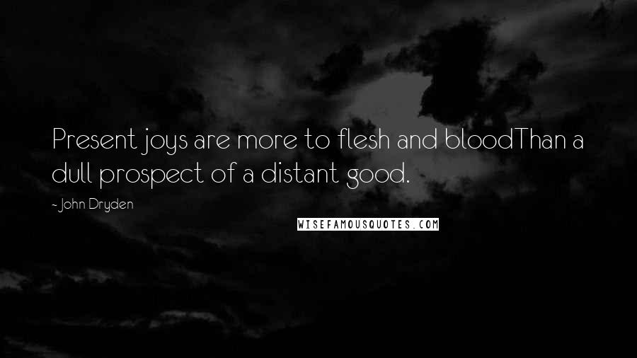 John Dryden Quotes: Present joys are more to flesh and bloodThan a dull prospect of a distant good.