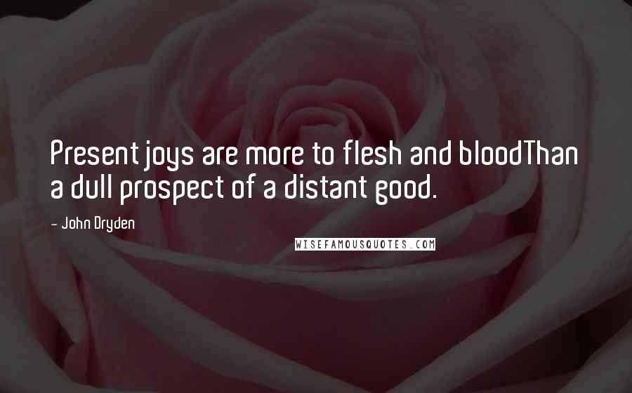 John Dryden Quotes: Present joys are more to flesh and bloodThan a dull prospect of a distant good.