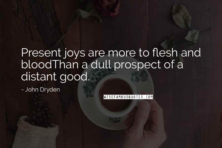 John Dryden Quotes: Present joys are more to flesh and bloodThan a dull prospect of a distant good.