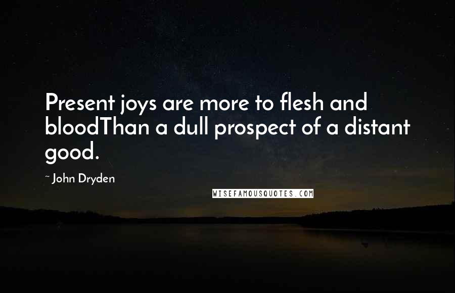 John Dryden Quotes: Present joys are more to flesh and bloodThan a dull prospect of a distant good.