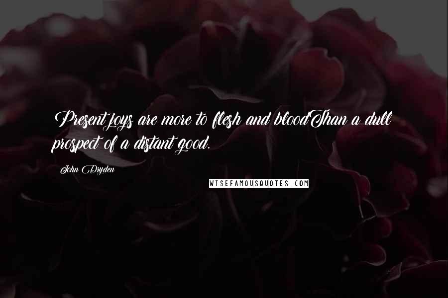 John Dryden Quotes: Present joys are more to flesh and bloodThan a dull prospect of a distant good.