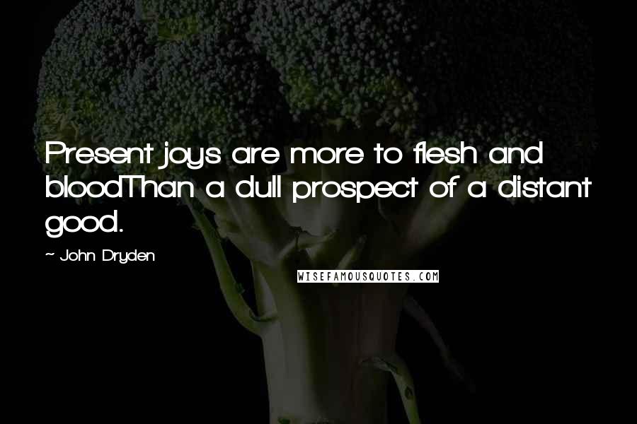 John Dryden Quotes: Present joys are more to flesh and bloodThan a dull prospect of a distant good.