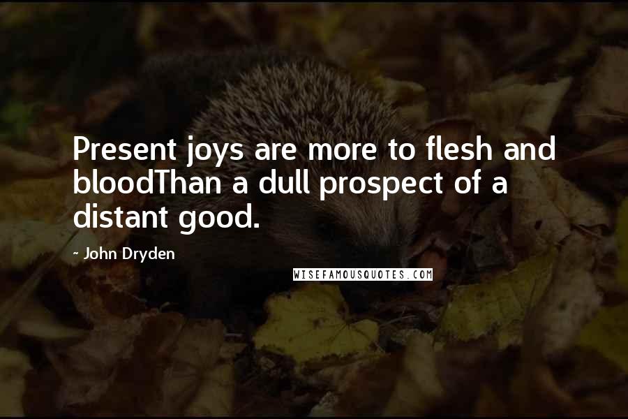 John Dryden Quotes: Present joys are more to flesh and bloodThan a dull prospect of a distant good.