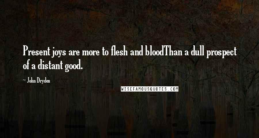 John Dryden Quotes: Present joys are more to flesh and bloodThan a dull prospect of a distant good.