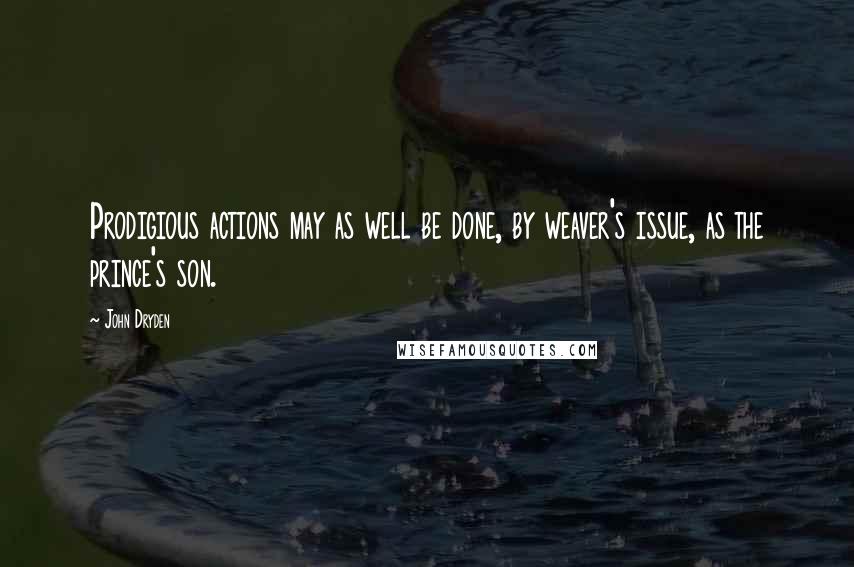 John Dryden Quotes: Prodigious actions may as well be done, by weaver's issue, as the prince's son.