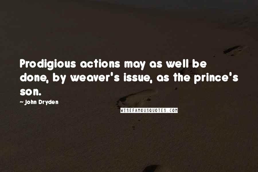 John Dryden Quotes: Prodigious actions may as well be done, by weaver's issue, as the prince's son.