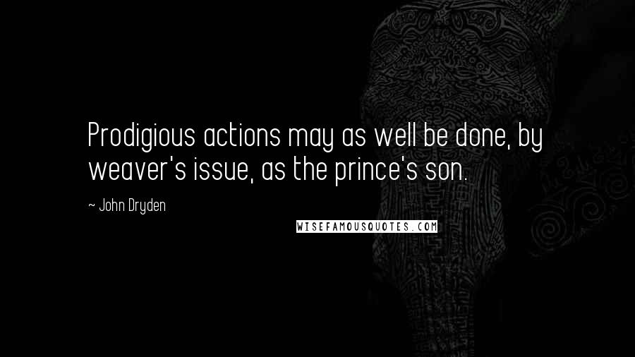John Dryden Quotes: Prodigious actions may as well be done, by weaver's issue, as the prince's son.