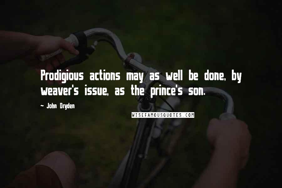 John Dryden Quotes: Prodigious actions may as well be done, by weaver's issue, as the prince's son.