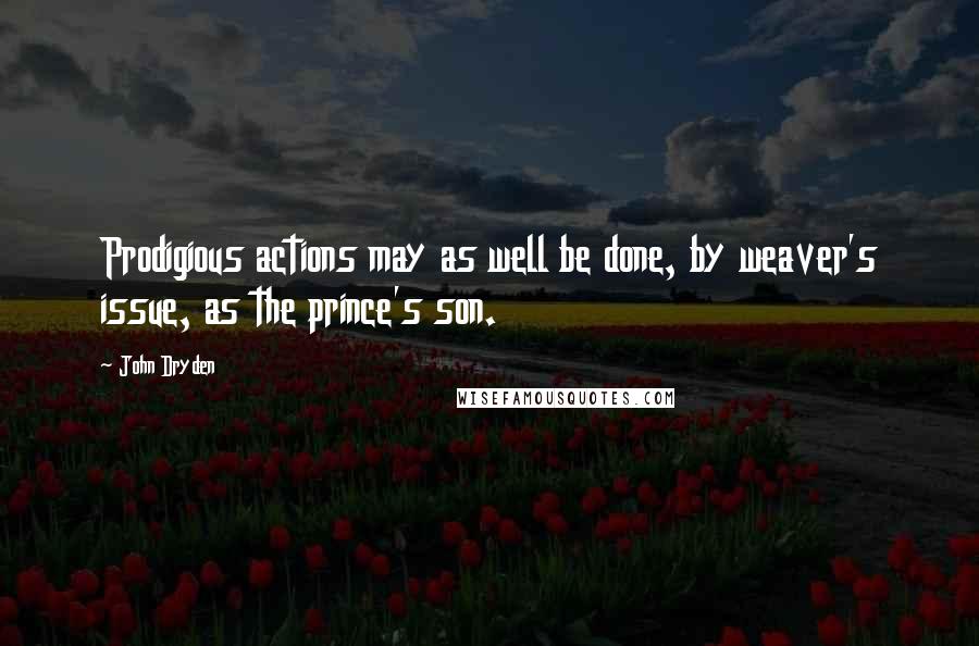 John Dryden Quotes: Prodigious actions may as well be done, by weaver's issue, as the prince's son.