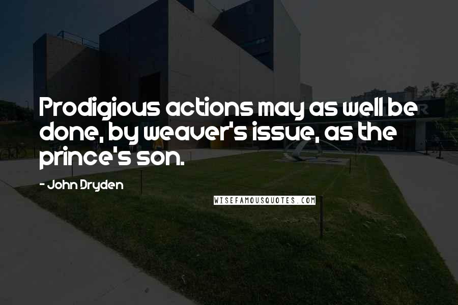 John Dryden Quotes: Prodigious actions may as well be done, by weaver's issue, as the prince's son.