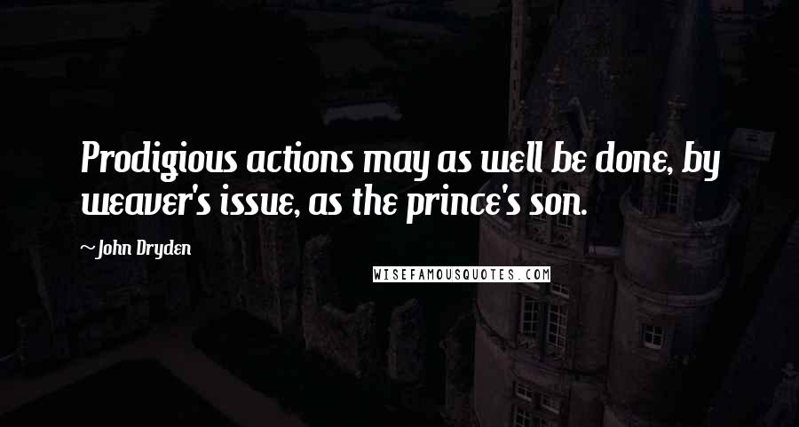 John Dryden Quotes: Prodigious actions may as well be done, by weaver's issue, as the prince's son.