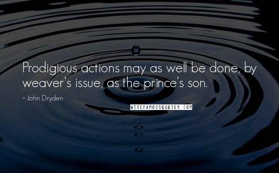 John Dryden Quotes: Prodigious actions may as well be done, by weaver's issue, as the prince's son.