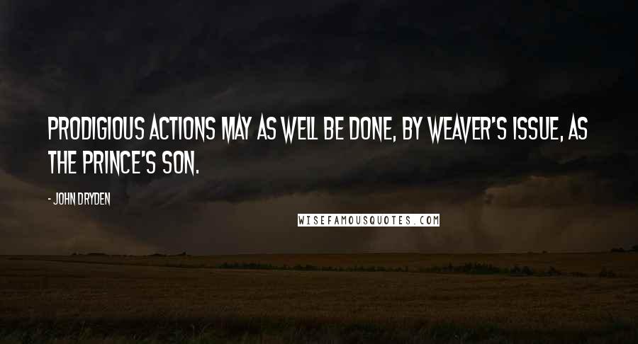 John Dryden Quotes: Prodigious actions may as well be done, by weaver's issue, as the prince's son.