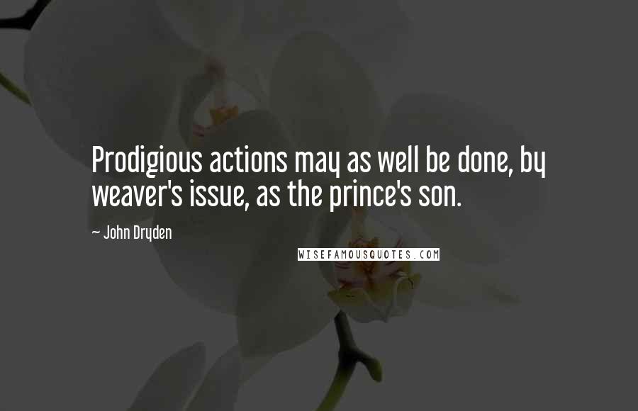 John Dryden Quotes: Prodigious actions may as well be done, by weaver's issue, as the prince's son.