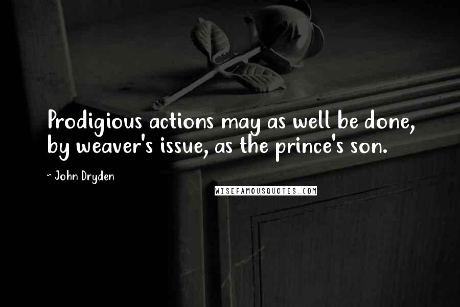 John Dryden Quotes: Prodigious actions may as well be done, by weaver's issue, as the prince's son.