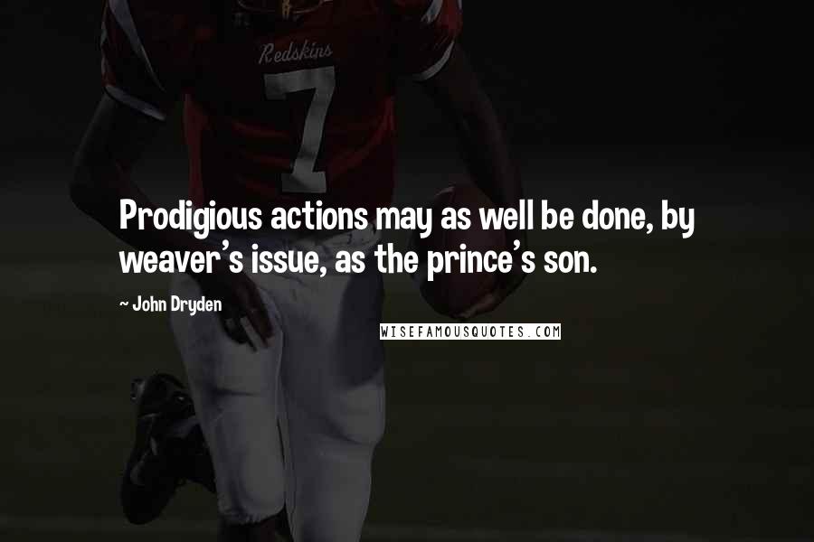 John Dryden Quotes: Prodigious actions may as well be done, by weaver's issue, as the prince's son.