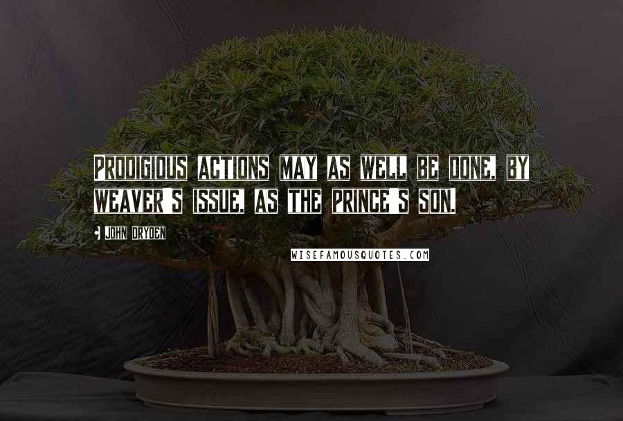 John Dryden Quotes: Prodigious actions may as well be done, by weaver's issue, as the prince's son.
