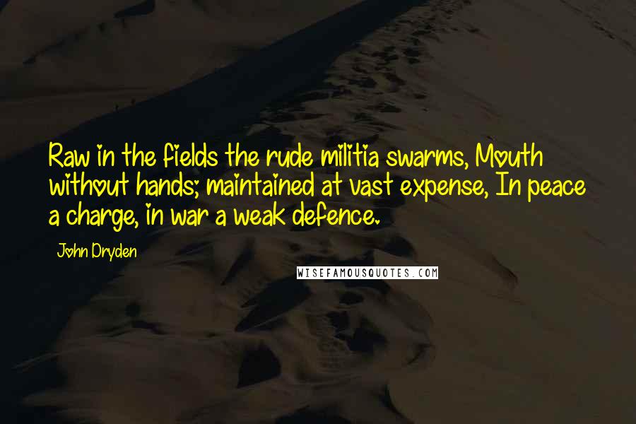 John Dryden Quotes: Raw in the fields the rude militia swarms, Mouth without hands; maintained at vast expense, In peace a charge, in war a weak defence.