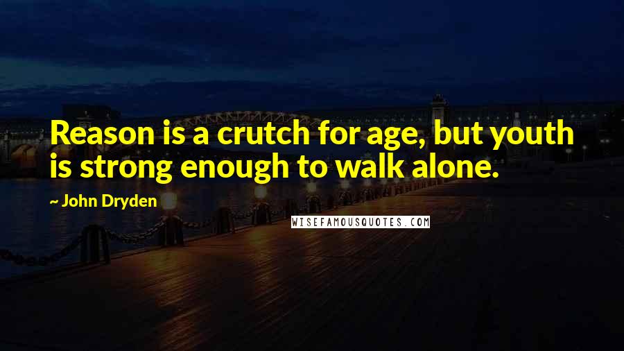 John Dryden Quotes: Reason is a crutch for age, but youth is strong enough to walk alone.