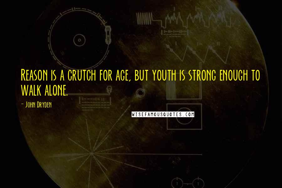 John Dryden Quotes: Reason is a crutch for age, but youth is strong enough to walk alone.