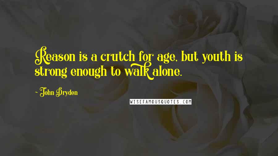 John Dryden Quotes: Reason is a crutch for age, but youth is strong enough to walk alone.