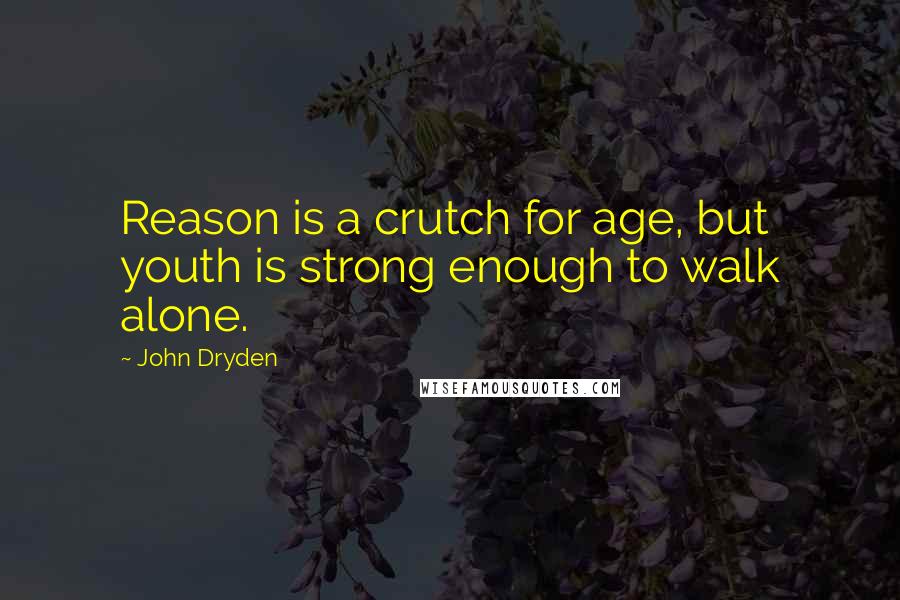 John Dryden Quotes: Reason is a crutch for age, but youth is strong enough to walk alone.