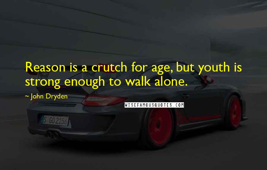 John Dryden Quotes: Reason is a crutch for age, but youth is strong enough to walk alone.